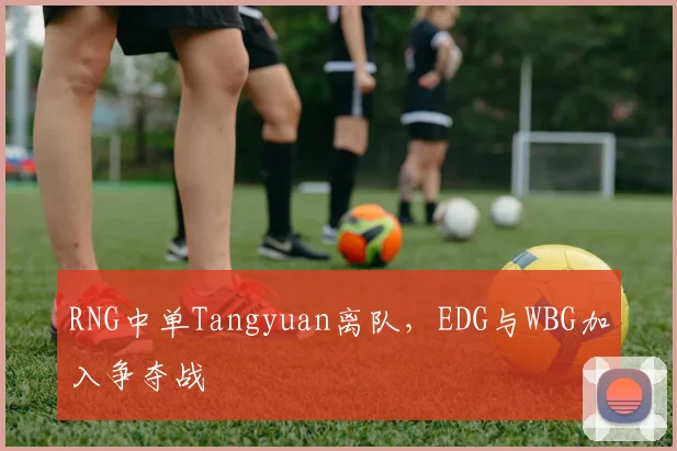 RNG中单Tangyuan离队，EDG与WBG加入争夺战