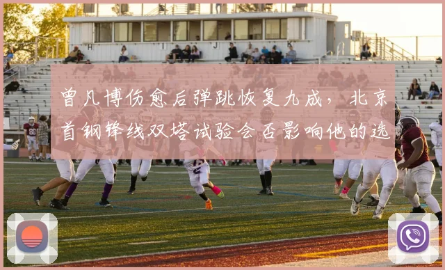 曾凡博伤愈后弹跳恢复九成，北京首钢锋线双塔试验会否影响他的选秀行情？