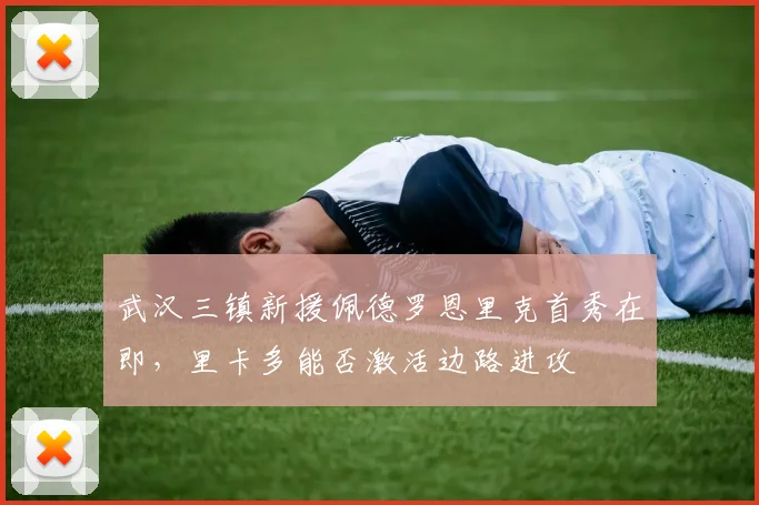 武汉三镇新援佩德罗恩里克首秀在即，里卡多能否激活边路进攻