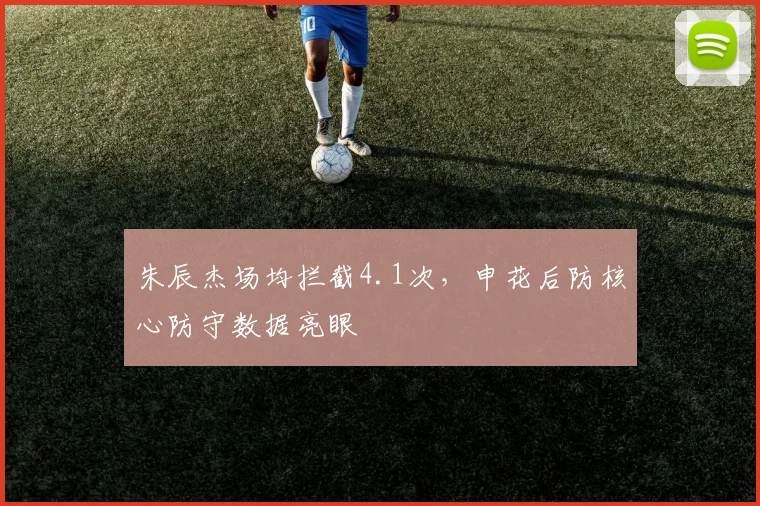 朱辰杰场均拦截4.1次,申花后防核心防守数据亮眼