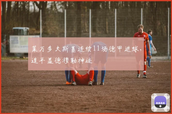 莱万多夫斯基连续11场德甲进球,追平盖德穆勒神迹