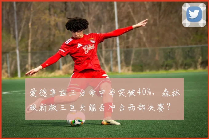 爱德华兹三分命中率突破40%,森林狼新版三巨头能否冲击西部决赛?
