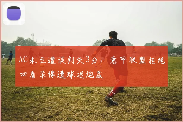 AC米兰遭误判失3分，意甲联盟拒绝回看录像遭球迷炮轰