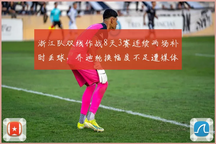 浙江队双线作战8天3赛连续两场补时丢球，乔迪轮换幅度不足遭媒体质疑