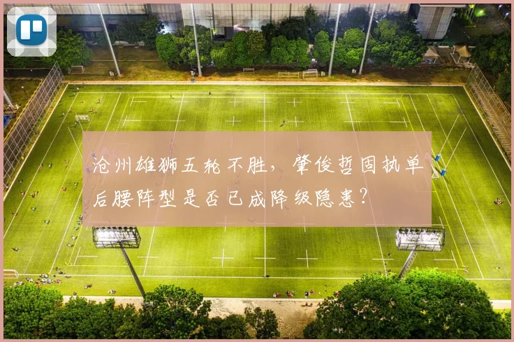 沧州雄狮五轮不胜,肇俊哲固执单后腰阵型是否已成降级隐患?