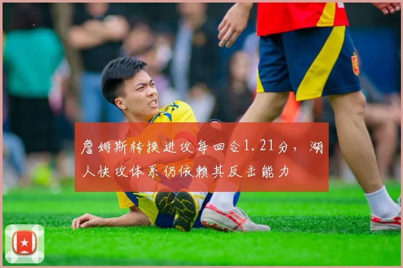 詹姆斯转换进攻每回合1.21分,湖人快攻体系仍依赖其反击能力