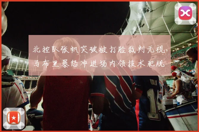北控队张帆突破被打脸裁判无视,马布里暴怒冲进场内领技术犯规