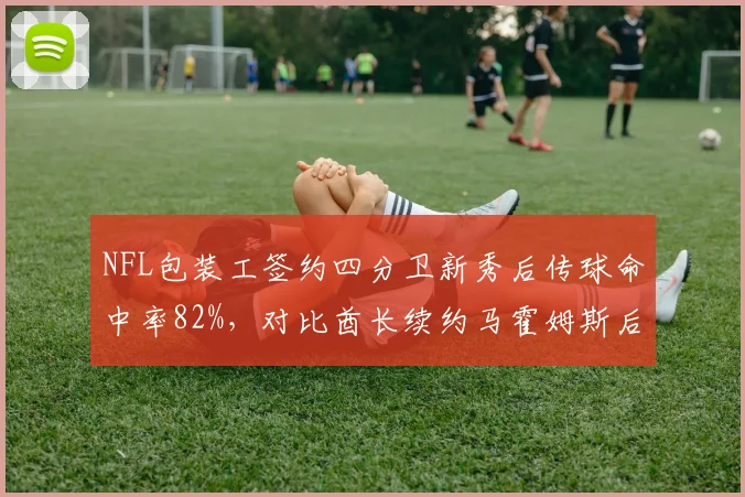 NFL包装工签约四分卫新秀后传球命中率82%,对比酋长续约马霍姆斯后进攻效率下滑趋势