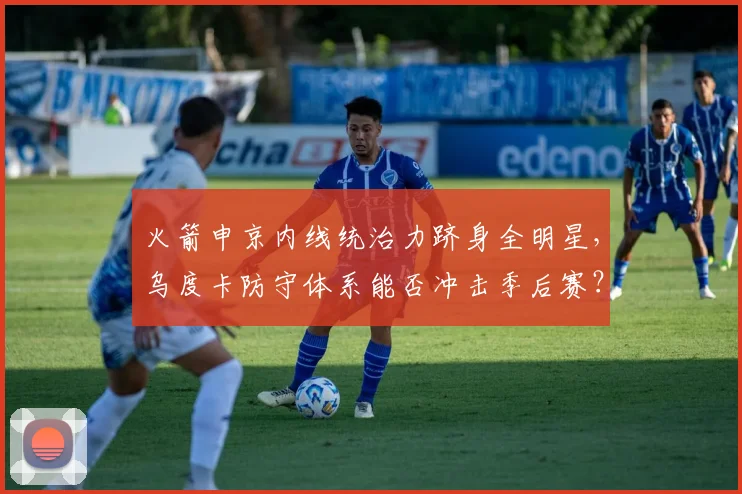 火箭申京内线统治力跻身全明星,乌度卡防守体系能否冲击季后赛?